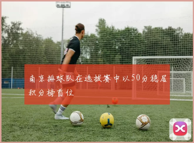 南京排球队在选拔赛中以50分稳居积分榜首位