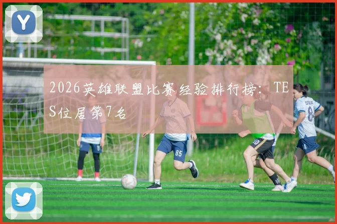 2026英雄联盟比赛经验排行榜：TES位居第7名