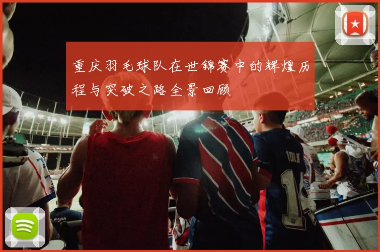 重庆羽毛球队在世锦赛中的辉煌历程与突破之路全景回顾