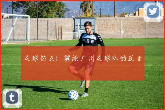 足球热点：解读广州足球队的反击