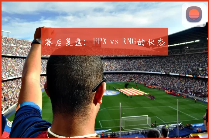 赛后复盘：FPX vs RNG的状态