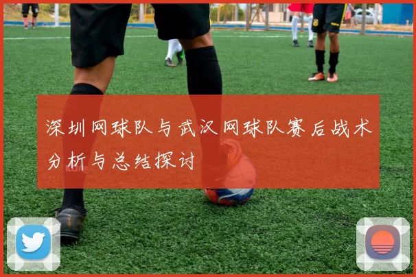 深圳网球队与武汉网球队赛后战术分析与总结探讨