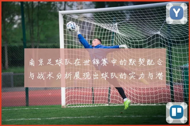 南京足球队在世锦赛中的默契配合与战术分析展现出球队的实力与潜力