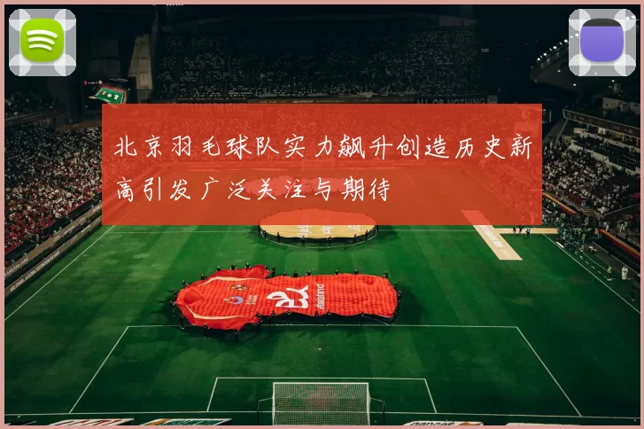 北京羽毛球队实力飙升创造历史新高引发广泛关注与期待