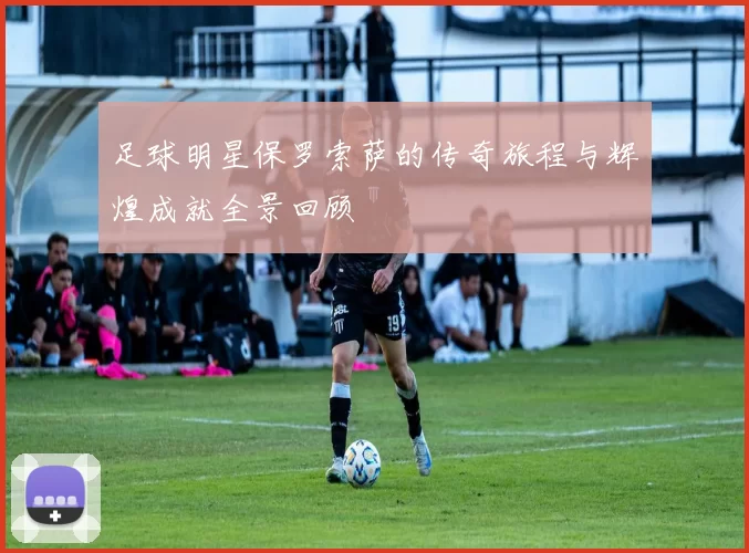 足球明星保罗索萨的传奇旅程与辉煌成就全景回顾