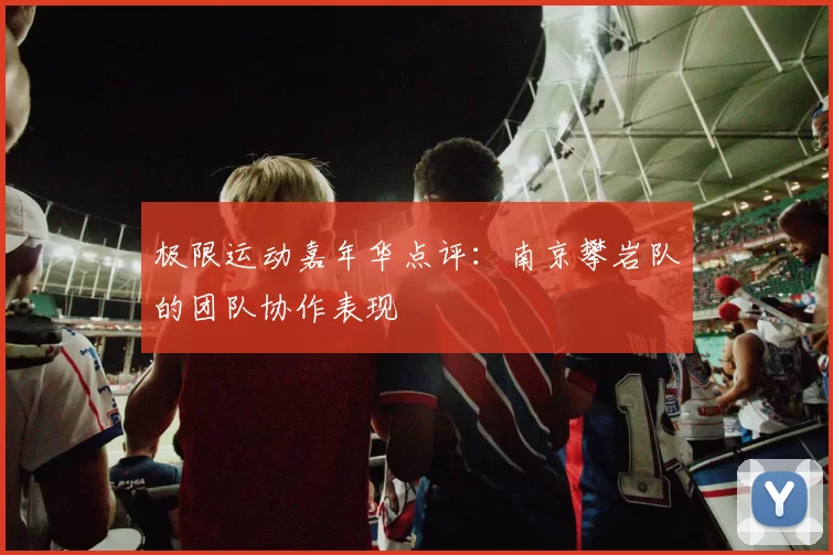 极限运动嘉年华点评：南京攀岩队的团队协作表现