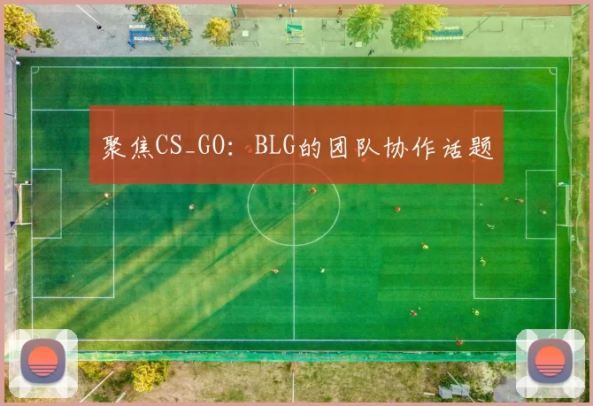 聚焦CS_GO：BLG的团队协作话题