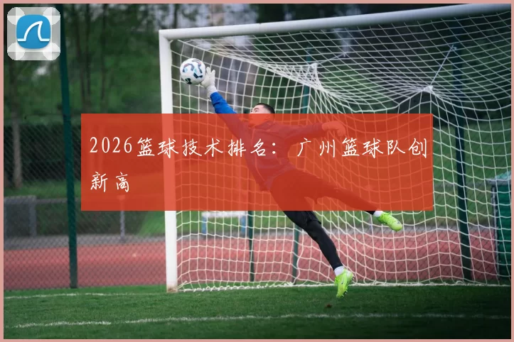 2026篮球技术排名：广州篮球队创新高