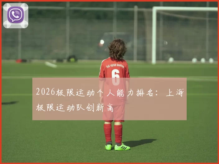 2026极限运动个人能力排名：上海极限运动队创新高